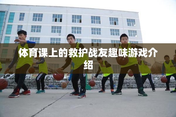 體育課堂上的救護戰(zhàn)友趣味游戲，培養(yǎng)團隊協(xié)作與急救技能的趣味挑戰(zhàn)  第1張
