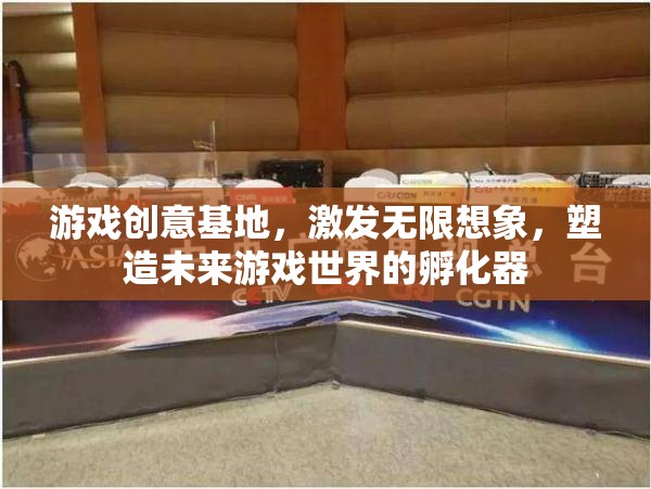 游戲創(chuàng)意基地，激發(fā)無限想象，塑造未來游戲世界的孵化器