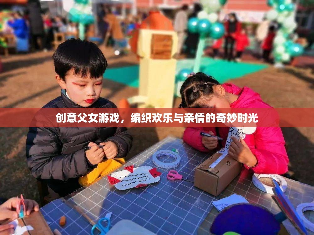 編織歡樂與親情的奇妙時光，創(chuàng)意父女游戲