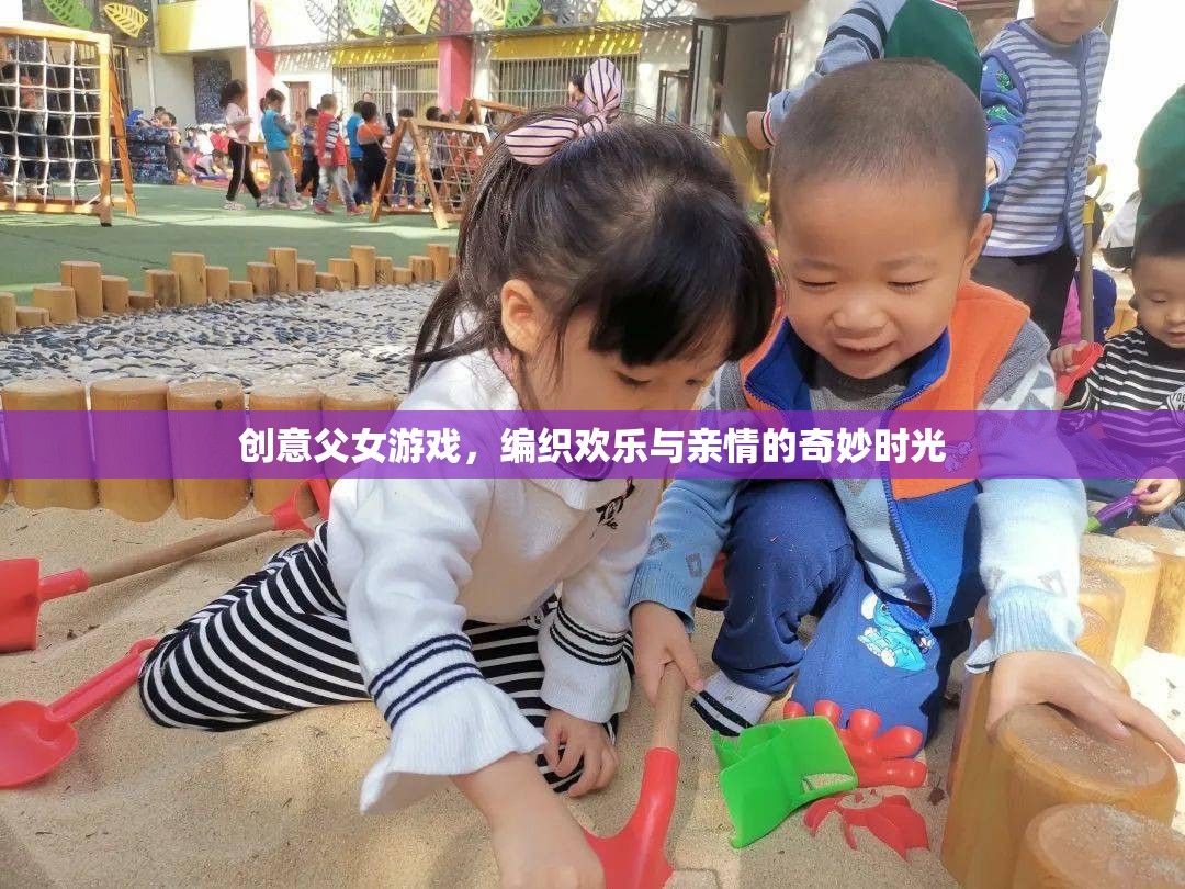 編織歡樂與親情的奇妙時光，創(chuàng)意父女游戲