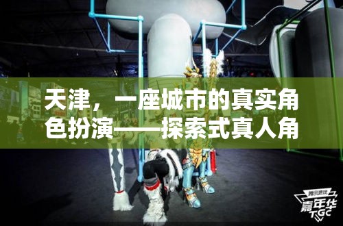 天津，一座城市的真實(shí)角色扮演——探索式真人角色扮演游戲介紹