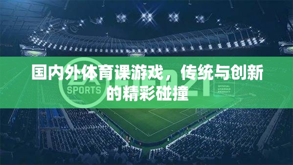 傳統(tǒng)與創(chuàng)新的碰撞，國(guó)內(nèi)外體育課的精彩游戲?qū)嵺`