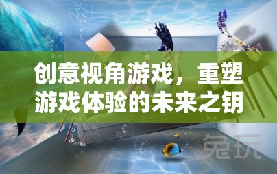 創(chuàng)意視角游戲，重塑游戲體驗的未來之鑰