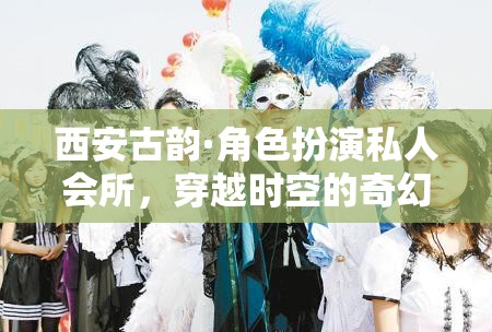 西安古韻，角色扮演私人會(huì)所，開(kāi)啟穿越時(shí)空的奇幻之旅