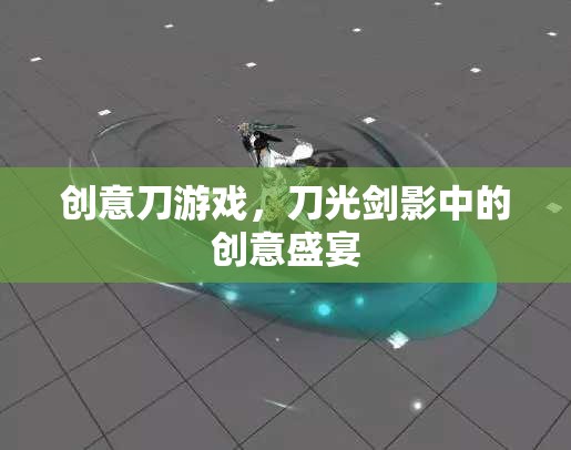 刀光劍影中的創(chuàng)意盛宴，探索創(chuàng)意刀游戲的獨特魅力