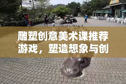 雕塑創(chuàng)意美術(shù)課，開啟想象與創(chuàng)意的奇妙游戲之旅