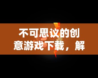 解鎖無限想象，不可思議的創(chuàng)意游戲下載之旅