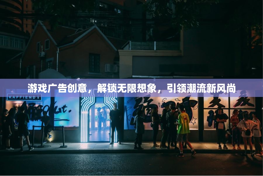 解鎖無(wú)限想象，游戲廣告創(chuàng)意引領(lǐng)潮流新風(fēng)尚