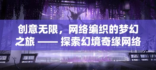 網(wǎng)絡編織的夢幻之旅，探索幻境奇緣網(wǎng)絡創(chuàng)意游戲的無限創(chuàng)意