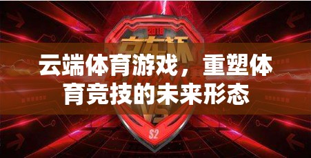 云端體育游戲，重塑體育競技的未來形態(tài)