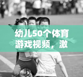 幼兒50個體育游戲視頻，激發(fā)童趣，促進(jìn)全面發(fā)展