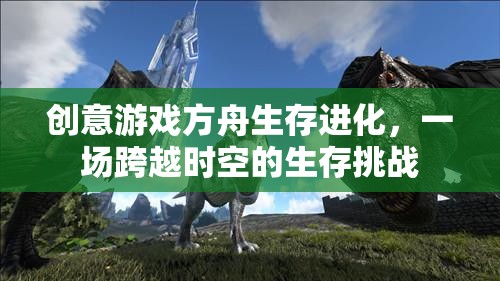方舟生存進化，一場跨越時空的生存挑戰(zhàn)