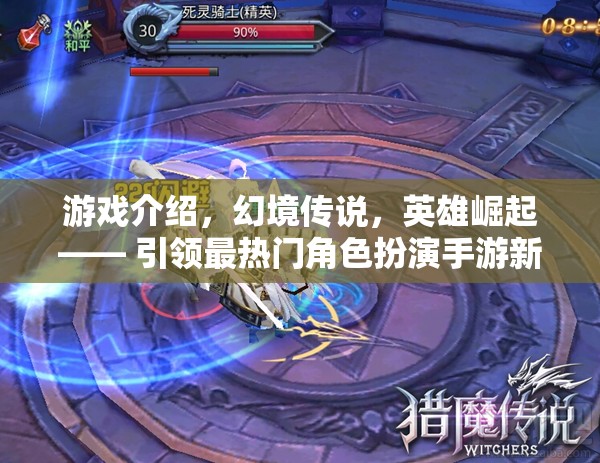 幻境傳說(shuō)，英雄崛起——引領(lǐng)最熱門角色扮演手游新風(fēng)尚
