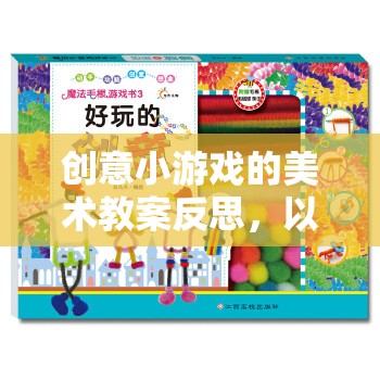 色彩斑斕的奇幻世界，創(chuàng)意小游戲美術(shù)教案的實踐與反思