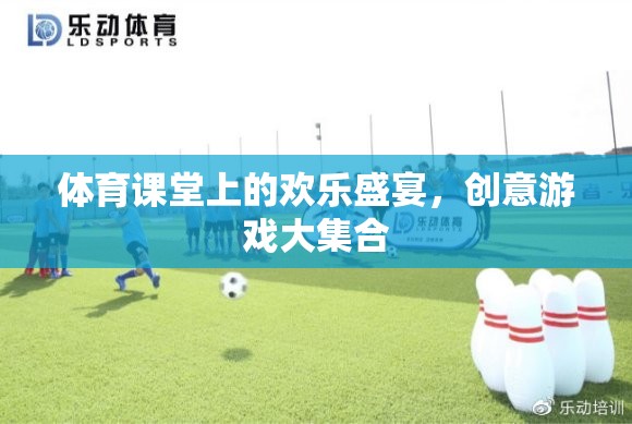 體育課堂上的歡樂盛宴，創(chuàng)意游戲大集合