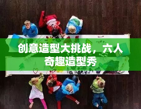 六人奇趣造型秀，創(chuàng)意造型大挑戰(zhàn)