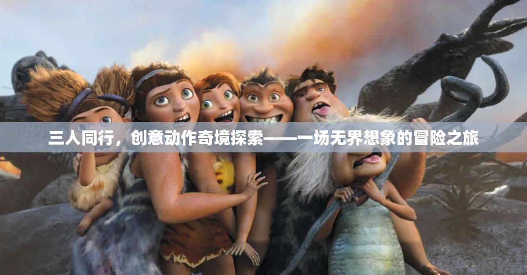 三人同行，解鎖創(chuàng)意動(dòng)作奇境的無(wú)限想象冒險(xiǎn)之旅