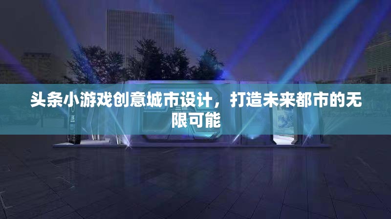 創(chuàng)意城市設計，頭條小游戲引領未來都市的無限可能
