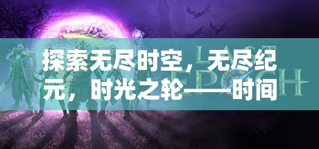 探索無(wú)盡時(shí)空，無(wú)盡紀(jì)元，時(shí)光之輪——時(shí)間最長(zhǎng)的地圖策略游戲深度解析