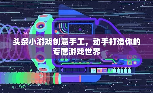創(chuàng)意手工打造專屬游戲世界，頭條小游戲的樂趣之旅