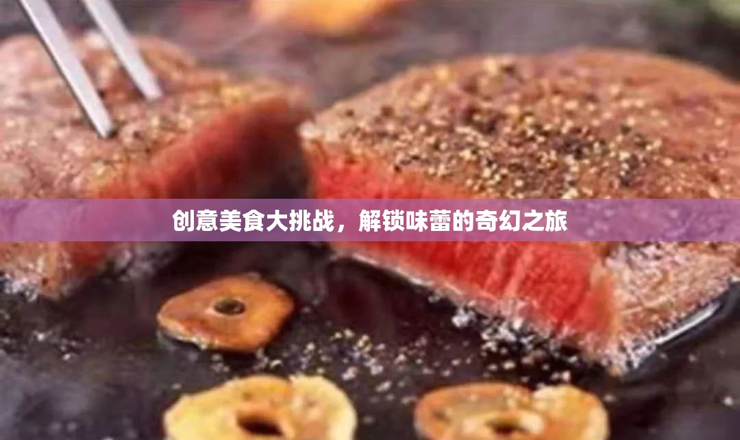 創(chuàng)意美食大挑戰(zhàn)，解鎖味蕾的奇幻之旅