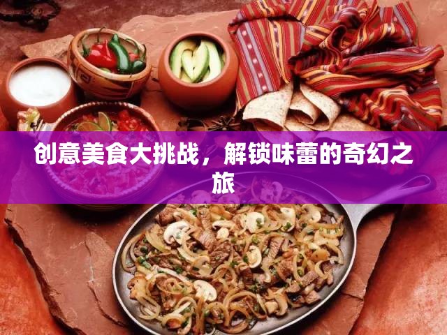 創(chuàng)意美食大挑戰(zhàn)，解鎖味蕾的奇幻之旅