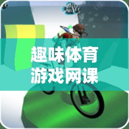 解鎖運(yùn)動(dòng)樂(lè)趣，趣味體育游戲網(wǎng)課教案的數(shù)字鑰匙