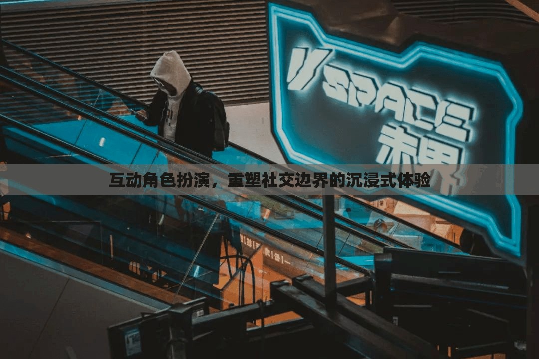 重塑社交邊界，互動角色扮演的沉浸式體驗(yàn)