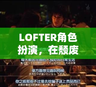 LOFTER角色扮演，在頹廢都市中尋找自我救贖的旅程