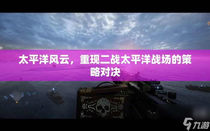 重現(xiàn)二戰(zhàn)太平洋戰(zhàn)場(chǎng)的策略對(duì)決，太平洋風(fēng)云
