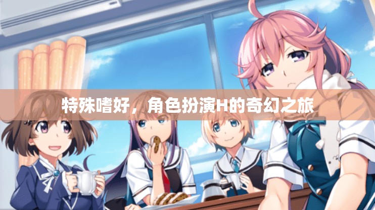 H的奇幻角色扮演，探索特殊嗜好的奇妙之旅