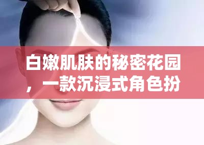 白嫩肌膚的秘密花園，解鎖沉浸式角色扮演的魅力