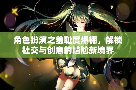 角色扮演，解鎖社交與創(chuàng)意的尷尬新境界，羞恥度爆棚的樂趣