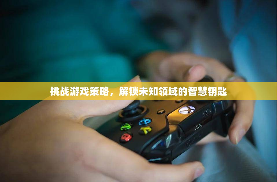 挑戰(zhàn)游戲策略，解鎖未知領(lǐng)域的智慧鑰匙