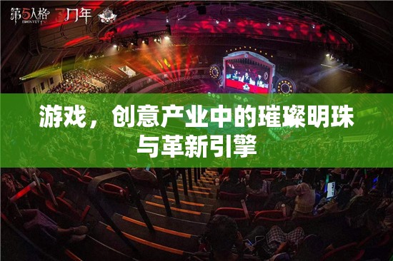 游戲，創(chuàng)意產(chǎn)業(yè)中的璀璨明珠與革新引擎