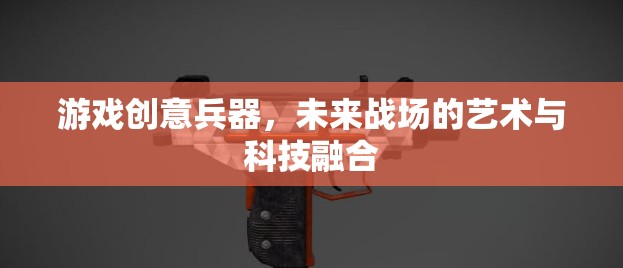 未來戰(zhàn)場，游戲創(chuàng)意兵器中的藝術(shù)與科技融合