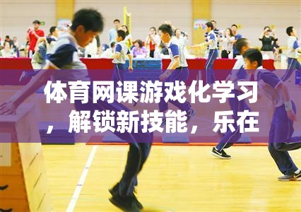 體育網(wǎng)課游戲化學習，解鎖新技能，樂在其中