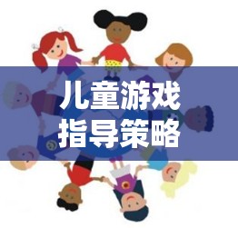 兒童游戲指導(dǎo)策略，搭建快樂(lè)學(xué)習(xí)與成長(zhǎng)的橋梁