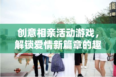 創(chuàng)意相親活動游戲，解鎖愛情新篇章的趣味之旅