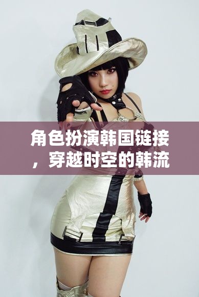 穿越時空的韓流冒險，角色扮演韓國鏈接的奇幻之旅