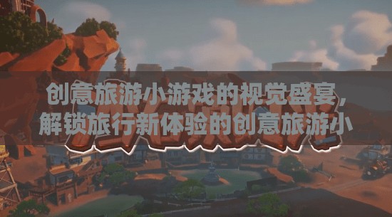 創(chuàng)意旅游小游戲的視覺盛宴，解鎖旅行新體驗的精彩視頻集錦