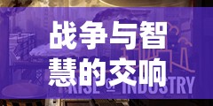 戰(zhàn)爭與智慧的交響，探索帝國崛起——深度解析一款戰(zhàn)爭策略經(jīng)營游戲