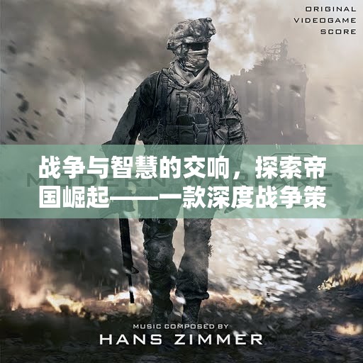 戰(zhàn)爭與智慧的交響，探索帝國崛起——深度解析一款戰(zhàn)爭策略經(jīng)營游戲