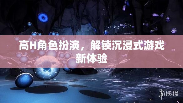 解鎖新境界，高H角色扮演帶來的沉浸式游戲體驗(yàn)