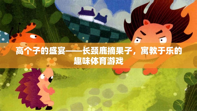 高個(gè)子的歡樂盛宴，長頸鹿摘果子的寓教于樂體育游戲