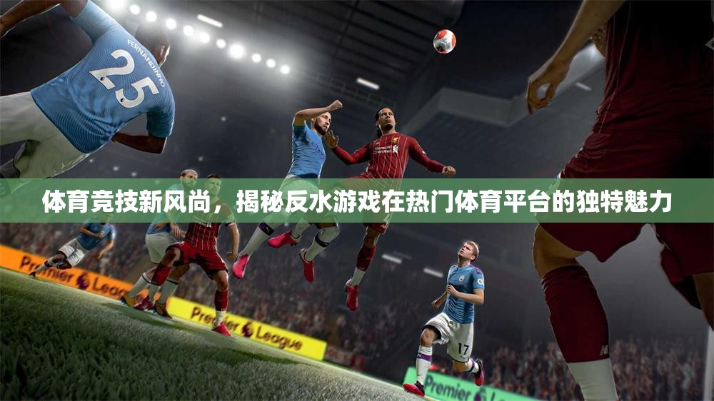 反水游戲，揭秘其在熱門體育平臺(tái)上的獨(dú)特魅力與新風(fēng)尚