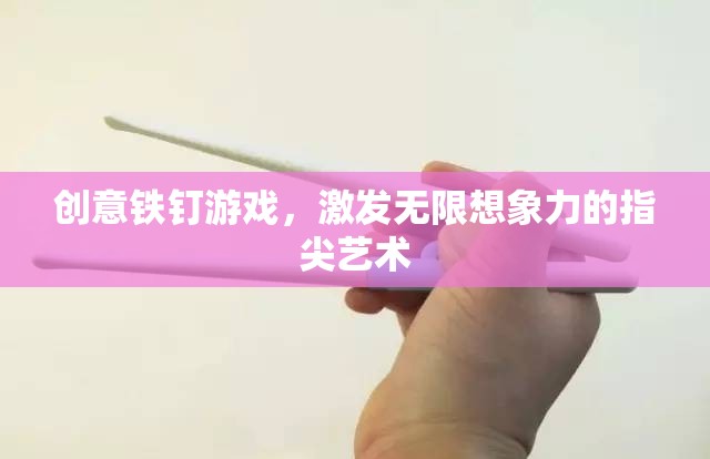 創(chuàng)意鐵釘游戲，激發(fā)指尖藝術的無盡想象力