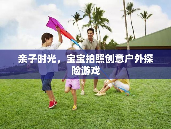 親子戶外探險，寶寶創(chuàng)意拍照的歡樂時光