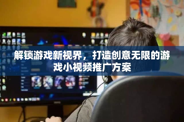 解鎖游戲新視界，打造創(chuàng)意無(wú)限的游戲小視頻推廣策略