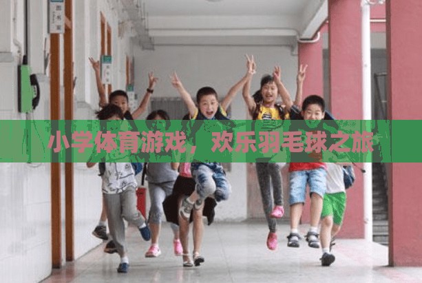 歡樂羽毛球之旅，小學(xué)體育游戲的樂趣與挑戰(zhàn)